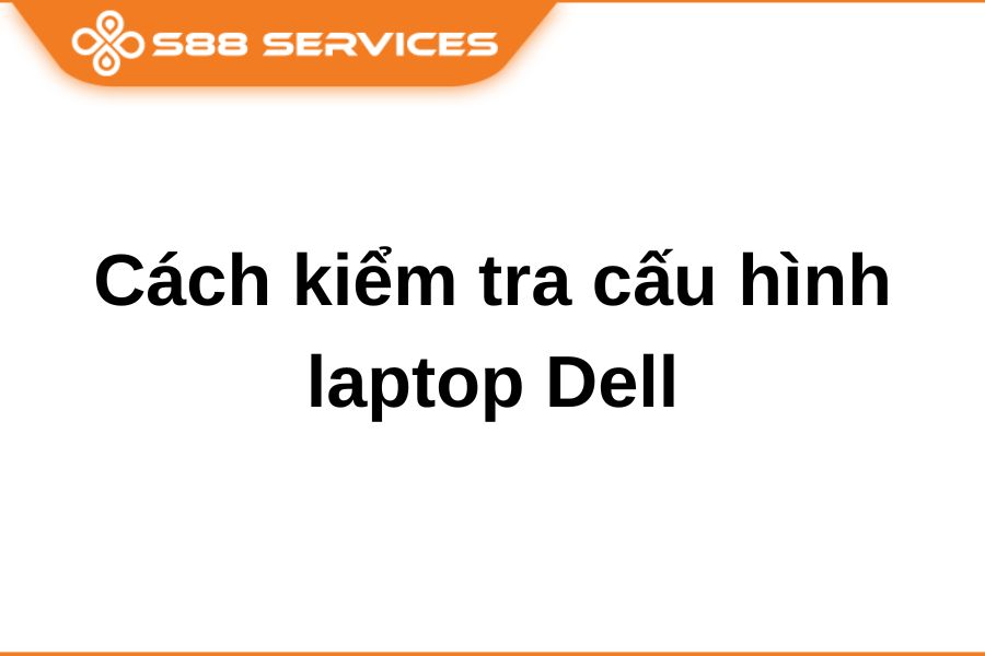 Hướng dẫn 5 cách kiểm tra cấu hình laptop Dell cực nhanh cực dễ